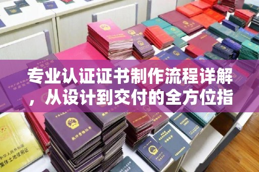 颍泉专业认证证书制作流程详解，从设计到交付的全方位指南