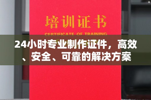 颍泉24小时专业制作证件，高效、安全、可靠的解决方案