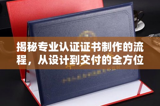 颍泉揭秘专业认证证书制作的流程，从设计到交付的全方位指南