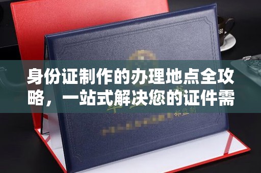 颍泉身份证制作的办理地点全攻略，一站式解决您的证件需求