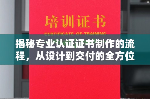 颍泉揭秘专业认证证书制作的流程，从设计到交付的全方位指南
