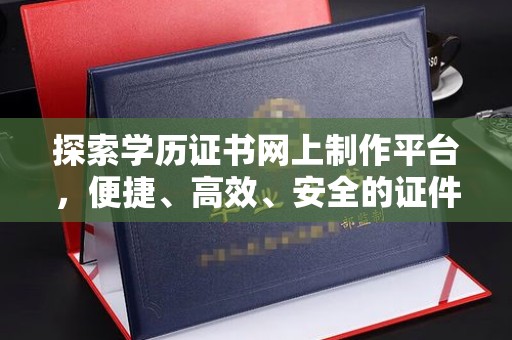 颍泉探索学历证书网上制作平台，便捷、高效、安全的证件制作新选择
