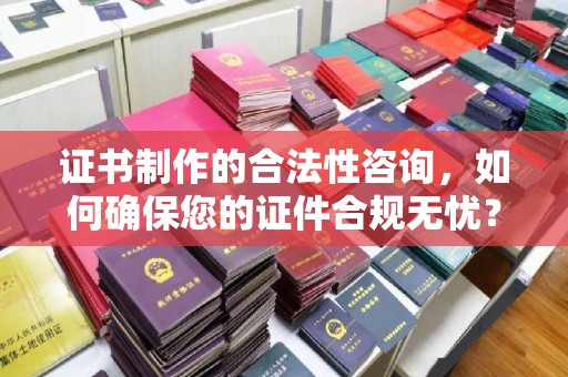 颍泉证书制作的合法性咨询，如何确保您的证件合规无忧？