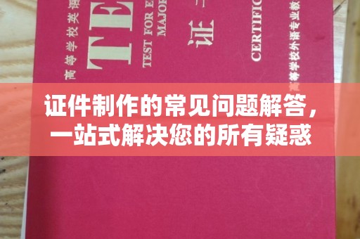 颍泉证件制作的常见问题解答，一站式解决您的所有疑惑